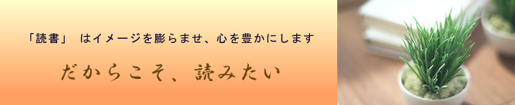 「読書」 はイメージを膨らませ、心を豊かにします。だからこそ、読みたい